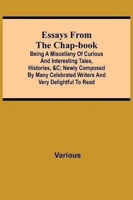 Essays from the Chap-Book; Being a Miscellany of Curious and interesting Tales, Histories,   newly composed by Many Celebrated Writers and very delightful to read. - Various - cover