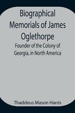 Biographical Memorials of James Oglethorpe; Founder of the Colony of Georgia, in North America.