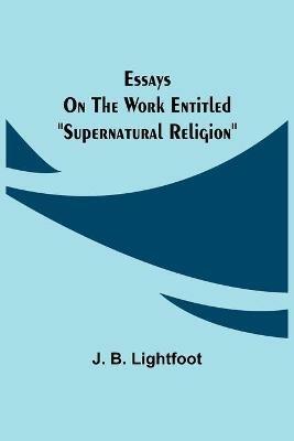 Essays on the work entitled Supernatural Religion - J B Lightfoot - cover