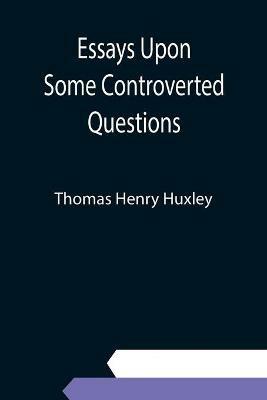 Essays Upon Some Controverted Questions - Thomas Henry Huxley - cover