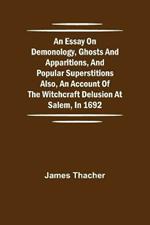 An Essay on Demonology, Ghosts and Apparitions, and Popular Superstitions Also, an Account of the Witchcraft Delusion at Salem, in 1692