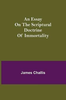 An Essay on the Scriptural Doctrine of Immortality - James Challis - cover