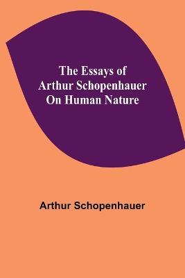 The Essays of Arthur Schopenhauer; On Human Nature - Arthur Schopenhauer - cover