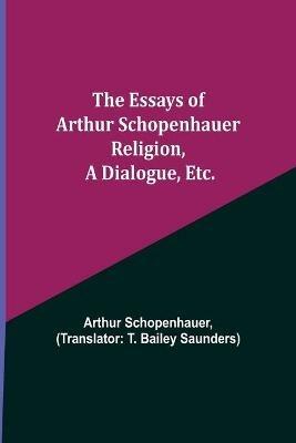 The Essays of Arthur Schopenhauer; Religion, a Dialogue, Etc. - Arthur Schopenhauer - cover