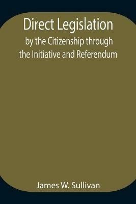 Direct Legislation by the Citizenship through the Initiative and Referendum - James W Sullivan - cover