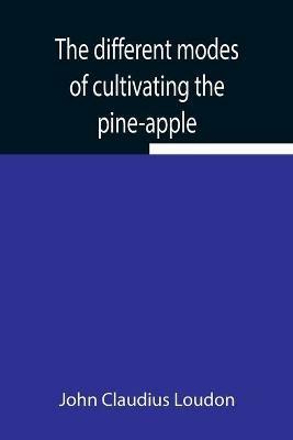 The different modes of cultivating the pine-apple From its first introduction into Europe to the late improvements of T.A. Knight, esq. - John Claudius Loudon - cover