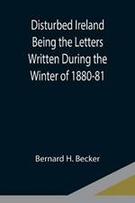 Disturbed Ireland Being the Letters Written During the Winter of 1880-81