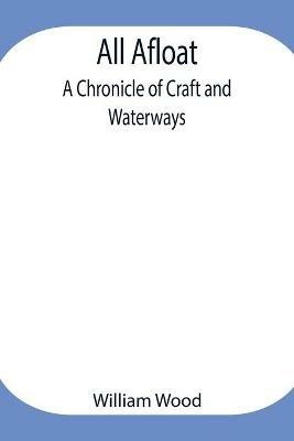 All Afloat: A Chronicle of Craft and Waterways - William Wood - cover
