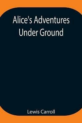 Alice's Adventures Under Ground; Being a facsimile of the original Ms. book afterwards developed into Alice's Adventures in Wonderland - Lewis Carroll - cover