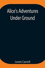 Alice's Adventures Under Ground; Being a facsimile of the original Ms. book afterwards developed into Alice's Adventures in Wonderland