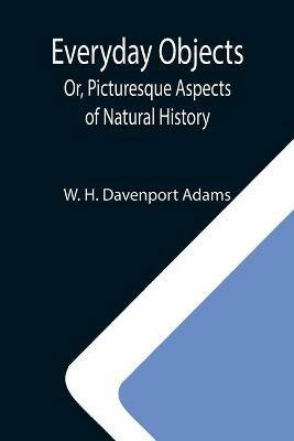 Everyday Objects; Or, Picturesque Aspects of Natural History - W H Davenport Adams - cover