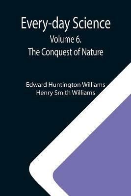 Every-day Science: Volume 6. The Conquest of Nature - Edward Huntington Williams,Henry Smith Williams - cover