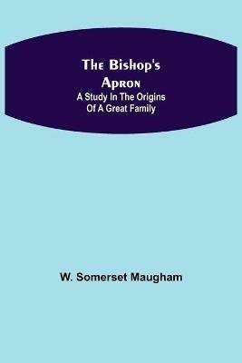 The Bishop's Apron: A study in the origins of a great family - W Somerset Maugham - cover