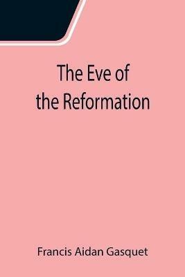 The Eve of the Reformation; Studies in the Religious Life and Thought of the English people in the Period Preceding the Rejection of the Roman jurisdiction by Henry VIII - Francis Aidan Gasquet - cover