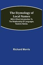 The Etymology of Local Names; With a short introduction to the relationship of languages. Teutonic names.
