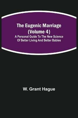 The Eugenic Marriage (Volume 4); A Personal Guide to the New Science of Better Living and Better Babies - W Grant Hague - cover