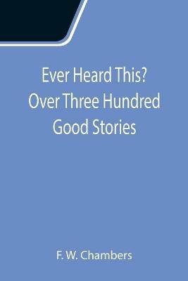 Ever Heard This? Over Three Hundred Good Stories - F W Chambers - cover