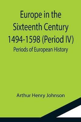 Europe in the Sixteenth Century 1494-1598 (Period IV); Periods of European History - Arthur Henry Johnson - cover