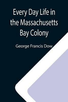 Every Day Life in the Massachusetts Bay Colony - George Francis Dow - cover