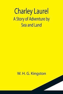 Charley Laurel; A Story of Adventure by Sea and Land - W H G Kingston - cover