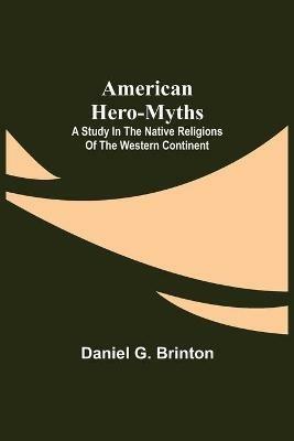 American Hero-Myths: A Study in the Native Religions of the Western Continent - Daniel G Brinton - cover
