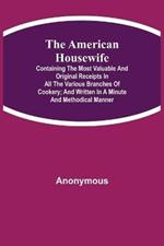 The American Housewife; Containing the Most Valuable and Original Receipts in All the Various Branches of Cookery; and Written in a Minute and Methodical Manner