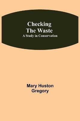 Checking the Waste; A Study in Conservation - Mary Huston Gregory - cover
