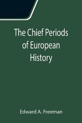 The Chief Periods of European History; Six lectures read in the University of Oxford in Trinity term, 1885 - Edward A Freeman - cover