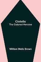 Clotelle; The Colored Heroine - William Wells Brown - cover