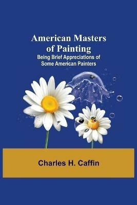 American Masters of Painting; Being Brief Appreciations of Some American Painters - Charles H Caffin - cover