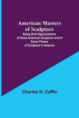 American Masters of Sculpture; Being Brief Appreciations of Some American Sculptors and of Some Phases of Sculpture in America - Charles H Caffin - cover