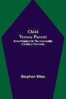Child Versus Parent; Some Chapters on the Irrepressible Conflict in the Home