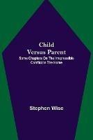 Child Versus Parent; Some Chapters on the Irrepressible Conflict in the Home