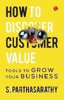HOW TO DISCOVER CUSTOMER VALUE?: TOOLS TO GROW YOUR BUSINESS - S. Parthasarathy - cover