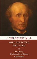 Mill Selected Writings: On Liberty, The Subjection of Women, and Utilitarianism