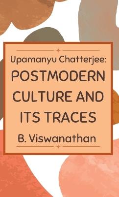 Upamanyu chatterjee: Postmodern Culture and its Traces - B Viswanathan - cover