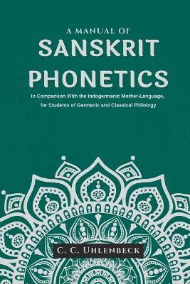 A Manual of Sanskrit Phonetics In Comparison With the Indogermanic Mother-Language, for Students of Germanic and Classical Philology - C C Uhlenbeck - cover