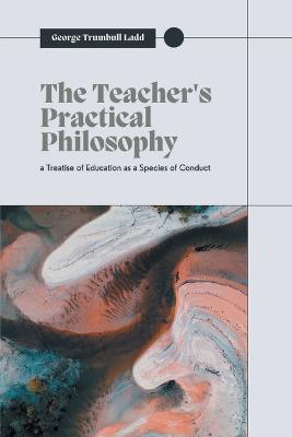 The Teacher's Practical Philosophy - George Trumbull Ladd - cover