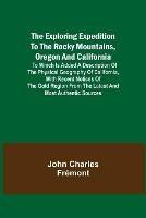 The Exploring Expedition to the Rocky Mountains, Oregon and California; To which is Added a Description of the Physical Geography of California, with Recent Notices of the Gold Region from the Latest and Most Authentic Sources