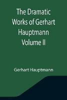 The Dramatic Works of Gerhart Hauptmann Volume II