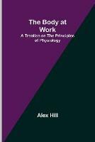 The Body at Work: A Treatise on the Principles of Physiology - Alex Hill - cover