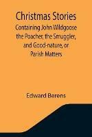 Christmas Stories; Containing John Wildgoose the Poacher, the Smuggler, and Good-nature, or Parish Matters