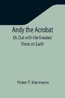 Andy the Acrobat; Or, Out with the Greatest Show on Earth - Peter T Harkness - cover
