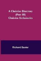 A Christian Directory (Part III) Christian Ecclesiastics