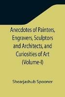 Anecdotes of Painters, Engravers, Sculptors and Architects, and Curiosities of Art (Volume-I) - Shearjashub Spooner - cover