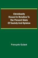 Christianity Viewed In Relation To The Present State Of Society And Opinion.