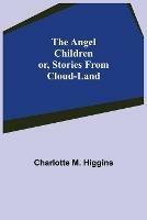 The Angel Children; or, Stories from Cloud-Land - Charlotte M Higgins - cover
