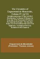 The Chronicles of Enguerrand de Monstrelet, (Volume IV) [of 13]; Containing an account of the cruel civil wars between the houses of Orleans and Burgundy, of the possession of Paris and Normandy by the English, their expulsion thence, and of other memorable ev - Enguerrand de Monstrelet - cover