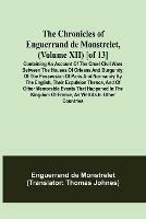The Chronicles of Enguerrand de Monstrelet, (Volume XII) [of 13]; Containing an account of the cruel civil wars between the houses of Orleans and Burgundy, of the possession of Paris and Normandy by the English, their expulsion thence, and of other memorable e - Enguerrand de Monstrelet - cover