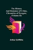 The History and Romance of Crime, Chronicles of Newgate, (Volume II) - Arthur Griffiths - cover
